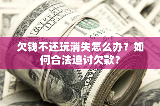 济南欠钱不还玩消失怎么办？如何合法追讨欠款？