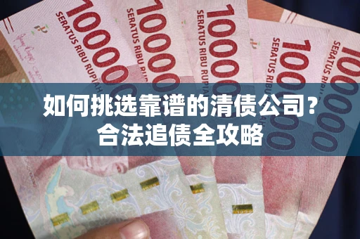 济南如何挑选靠谱的清债公司?合法追债全攻略 济南如何挑选靠谱的清债公司?合法追债全攻略