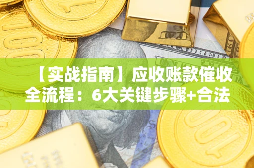 济南【实战指南】应收账款催收全流程：6大关键步骤+合法回款技巧