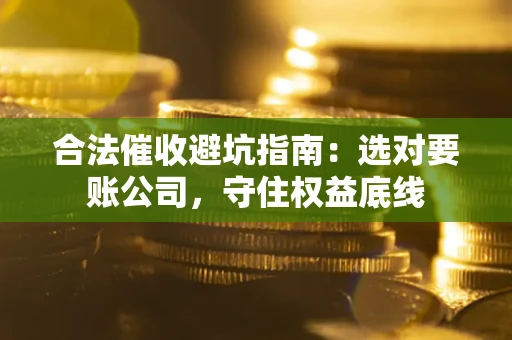 济南合法催收避坑指南：选对要账公司，守住权益底线