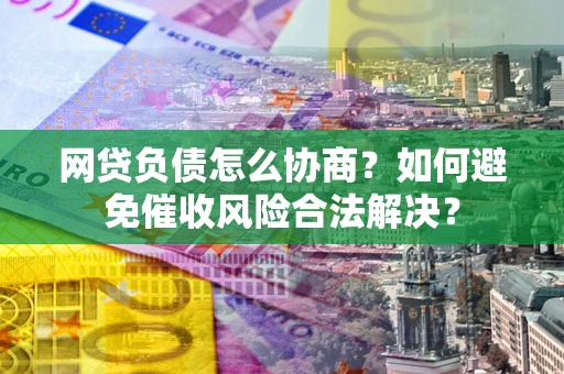 济南网贷负债怎么协商？如何避免催收风险合法解决？