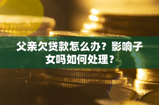 济南父亲欠贷款怎么办？影响子女吗如何处理？