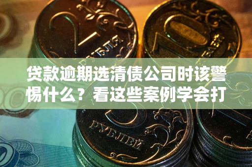 济南贷款逾期选清债公司时该警惕什么？看这些案例学会打翻身仗