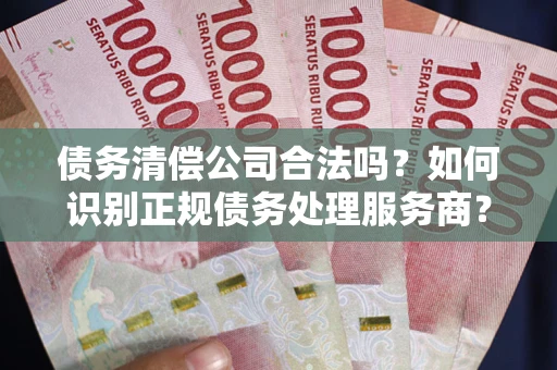 济南债务清偿公司合法吗？如何识别正规债务处理服务商？
