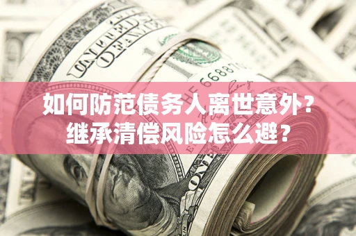 济南如何防范债务人离世意外？继承清偿风险怎么避？