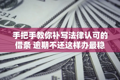 济南手把手教你补写法律认可的借条 逾期不还这样办最稳妥