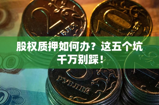 济南股权质押如何办？这五个坑千万别踩！