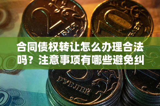 济南合同债权转让怎么办理合法吗？注意事项有哪些避免纠纷？