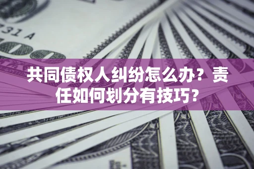 济南共同债权人纠纷怎么办？责任如何划分有技巧？