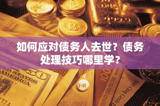 济南如何应对债务人去世？债务处理技巧哪里学？