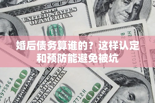 济南婚后债务算谁的？这样认定和预防能避免被坑