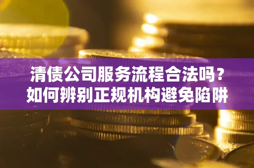 济南清债公司服务流程合法吗？如何辨别正规机构避免陷阱？