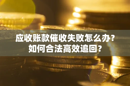 济南应收账款催收失败怎么办？如何合法高效追回？