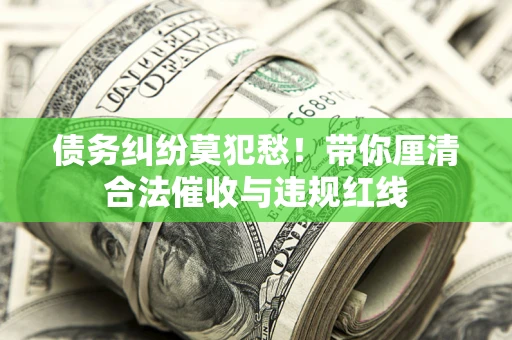 济南债务纠纷莫犯愁！带你厘清合法催收与违规红线