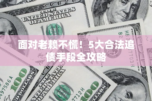 济南面对老赖不慌！5大合法追债手段全攻略
