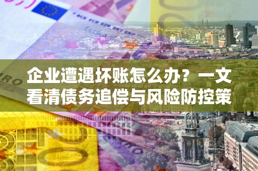 济南企业遭遇坏账怎么办？一文看清债务追偿与风险防控策略