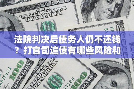 济南法院判决后债务人仍不还钱？打官司追债有哪些风险和技巧？