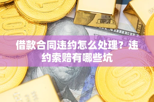 济南借款合同违约怎么处理？违约索赔有哪些坑