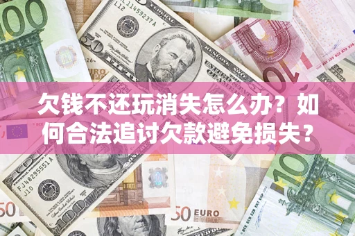 济南欠钱不还玩消失怎么办？如何合法追讨欠款避免损失？