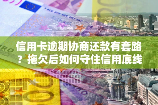 济南信用卡逾期协商还款有套路？拖欠后如何守住信用底线？