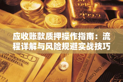 济南应收账款质押操作指南:流程详解与风险规避实战技巧 济南应收账款质押操作指南:流程详解与风险规避实战技巧