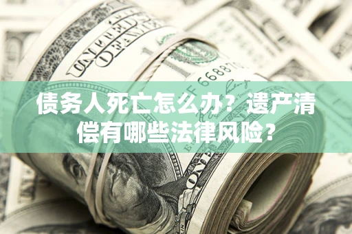 济南债务人死亡怎么办？遗产清偿有哪些法律风险？