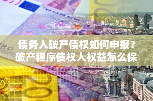 济南债务人破产债权如何申报？破产程序债权人权益怎么保障？