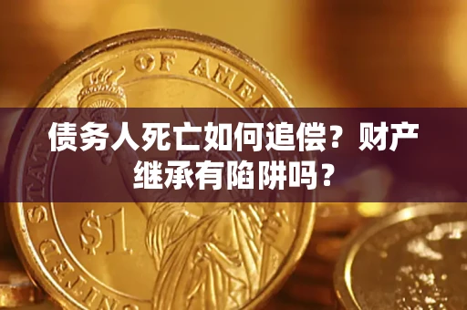 济南债务人死亡如何追偿？财产继承有陷阱吗？