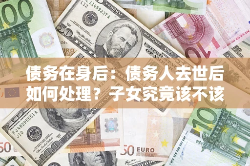济南债务在身后：债务人去世后如何处理？子女究竟该不该还钱？