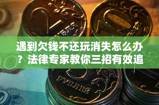 济南遇到欠钱不还玩消失怎么办？法律专家教你三招有效追债！