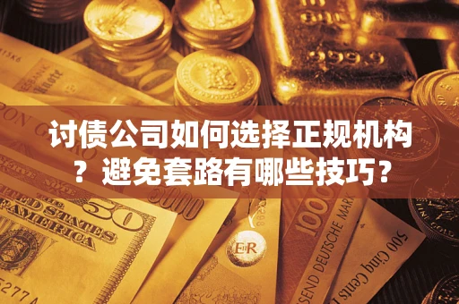 济南讨债公司如何选择正规机构？避免套路有哪些技巧？