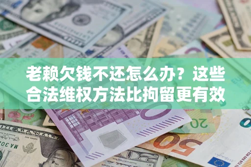 济南老赖欠钱不还怎么办？这些合法维权方法比拘留更有效