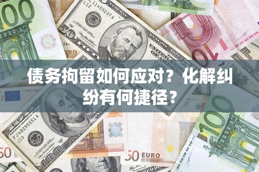 济南债务拘留如何应对？化解纠纷有何捷径？
