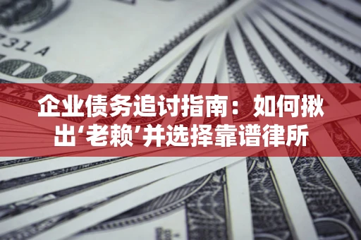 济南企业债务追讨指南：如何揪出‘老赖’并选择靠谱律所