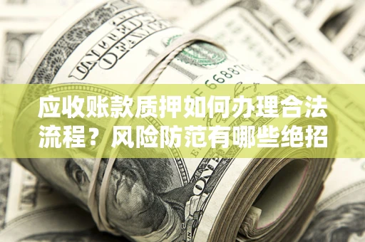 济南应收账款质押如何办理合法流程？风险防范有哪些绝招？