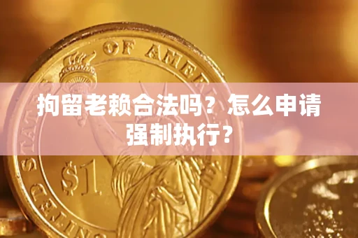 济南拘留老赖合法吗？怎么申请强制执行？