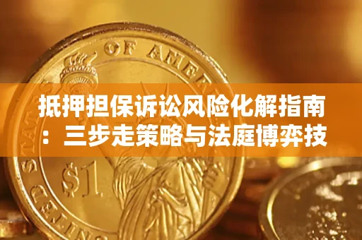 济南抵押担保诉讼风险化解指南：三步走策略与法庭博弈技巧