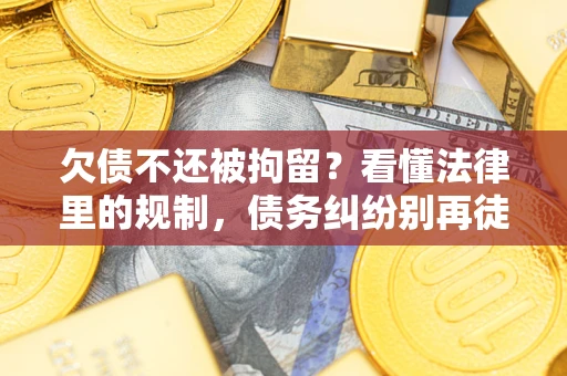 济南欠债不还被拘留？看懂法律里的规制，债务纠纷别再徒劳奔波
