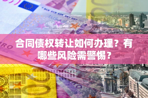 济南合同债权转让如何办理？有哪些风险需警惕？