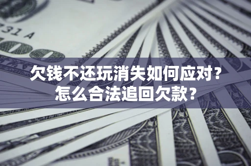 济南欠钱不还玩消失如何应对？怎么合法追回欠款？