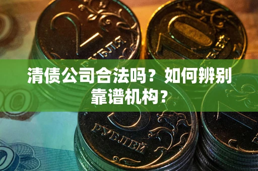 济南清债公司合法吗?如何辨别靠谱机构? 济南清债公司合法吗?如何辨别靠谱机构?