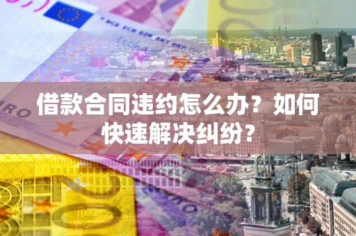 济南借款合同违约怎么办？如何快速解决纠纷？
