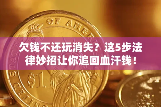 济南欠钱不还玩消失？这5步法律妙招让你追回血汗钱！