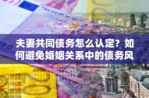 济南夫妻共同债务怎么认定？如何避免婚姻关系中的债务风险？