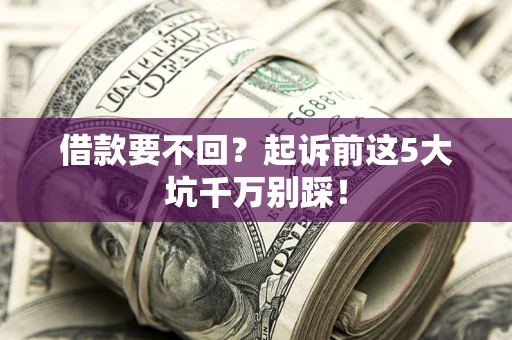 济南借款要不回？起诉前这5大坑千万别踩！
