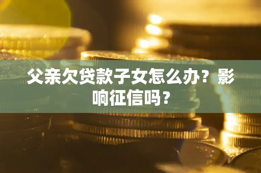 济南父亲欠贷款子女怎么办？影响征信吗？