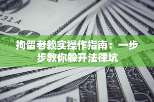 济南拘留老赖实操作指南：一步步教你躲开法律坑