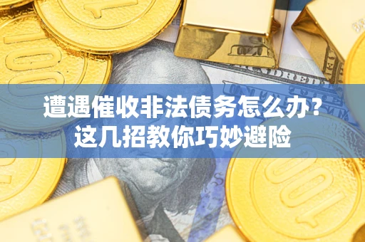 济南遭遇催收非法债务怎么办？这几招教你巧妙避险