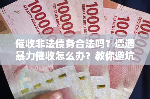 济南催收非法债务合法吗？遭遇暴力催收怎么办？教你避坑指南！