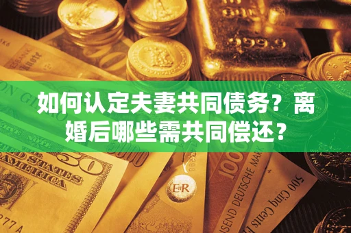 济南如何认定夫妻共同债务？离婚后哪些需共同偿还？